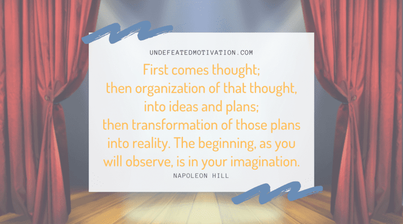 "First comes thought; then organization of that thought, into ideas and plans; then transformation of those plans into reality. The beginning, as you will observe, is in your imagination." -Napoleon Hill -Undefeated Motivation