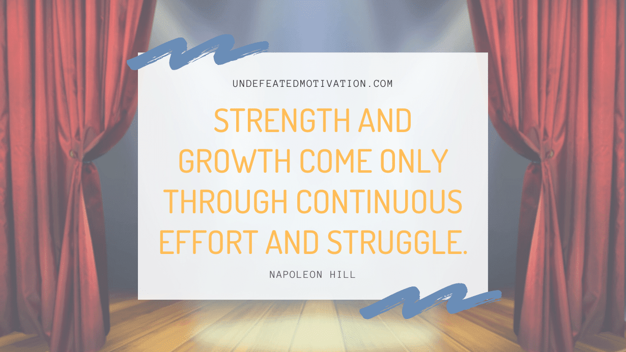 “Strength and growth come only through continuous effort and struggle.” -Napoleon Hill