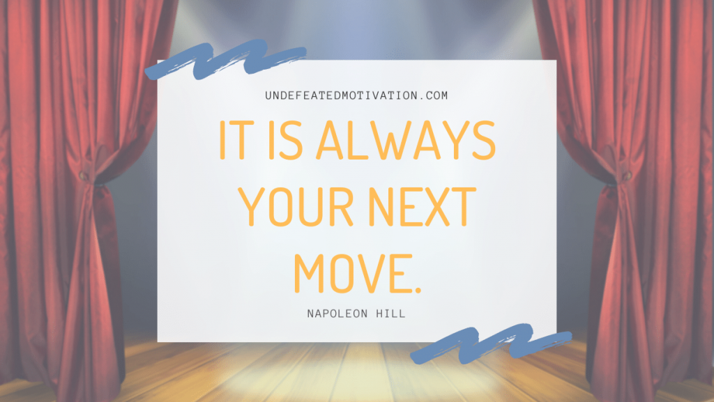 "It is always your next move." -Napoleon Hill -Undefeated Motivation