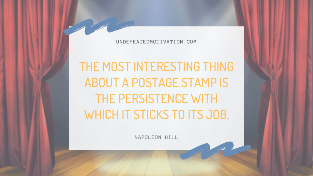 "The most interesting thing about a postage stamp is the persistence with which it sticks to its job." -Napoleon Hill -Undefeated Motivation
