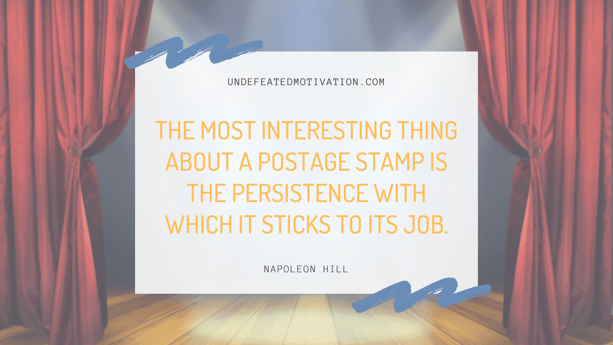 "The most interesting thing about a postage stamp is the persistence with which it sticks to its job." -Napoleon Hill -Undefeated Motivation