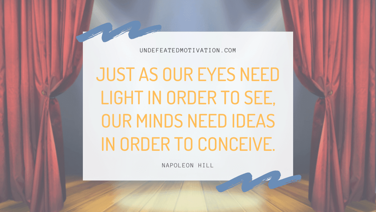 "Just as our eyes need light in order to see, our minds need ideas in order to conceive." -Napoleon Hill -Undefeated Motivation