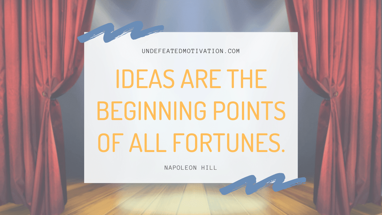 "Ideas are the beginning points of all fortunes." -Napoleon Hill -Undefeated Motivation